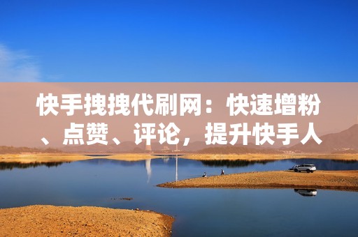 快手拽拽代刷网:快速增粉、点赞、评论,提升快手人气神器