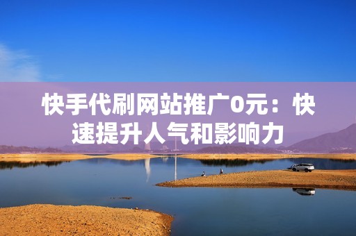 快手代刷网站推广0元：快速提升人气和影响力