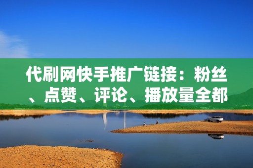 代刷网快手推广链接:粉丝、点赞、评论、播放量全都有!