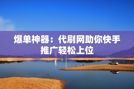 爆单神器：代刷网助你快手推广轻松上位