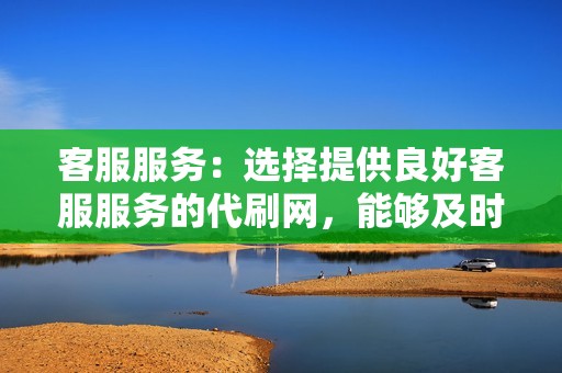 客服服务：选择提供良好客服服务的代刷网，能够及时解决用户问题。