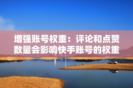 增强账号权重：评论和点赞数量会影响快手账号的权重。权重高的账号更容易被快手推荐，获得更多的流量和曝光度。