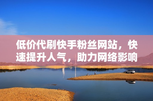 低价代刷快手粉丝网站,快速提升人气,助力网络影响力