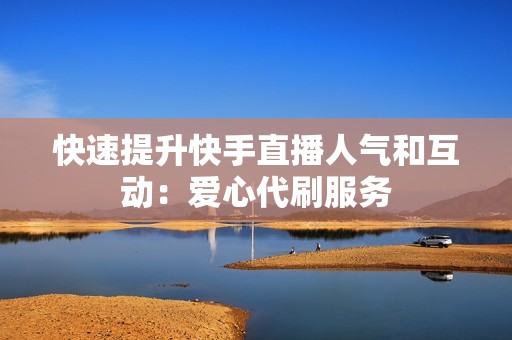快速提升快手直播人气和互动:爱心代刷服务 快速提升快手直播人气和互动:爱心代刷服务