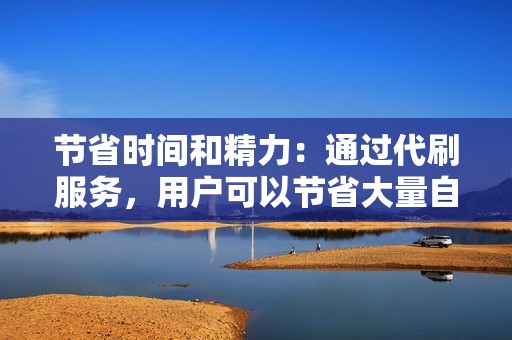 节省时间和精力:通过代刷服务,用户可以节省大量自行积累数据的時間和精力,专注于内容创作或其他重要事务。 节省时间和精力:通过代刷服务,用户可以节省大量自行积累数据的時間和精力,专注于内容创作或其他重要事务。