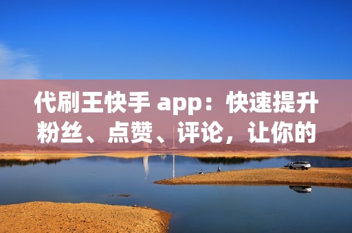 代刷王快手 app：快速提升粉丝、点赞、评论，让你的账号脱颖而出