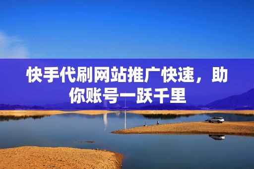 快手代刷网站推广快速，助你账号一跃千里