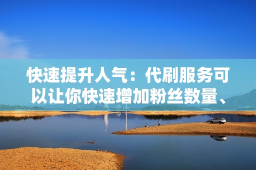 快速提升人气:代刷服务可以让你快速增加粉丝数量、点赞数和评论数,从而提升账号人气。