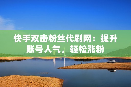 快手双击粉丝代刷网：提升账号人气，轻松涨粉