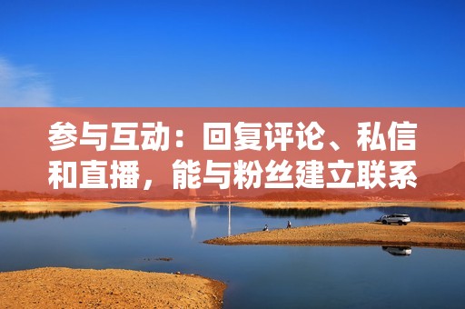 参与互动:回复评论、私信和直播,能与粉丝建立联系并提升点赞量。