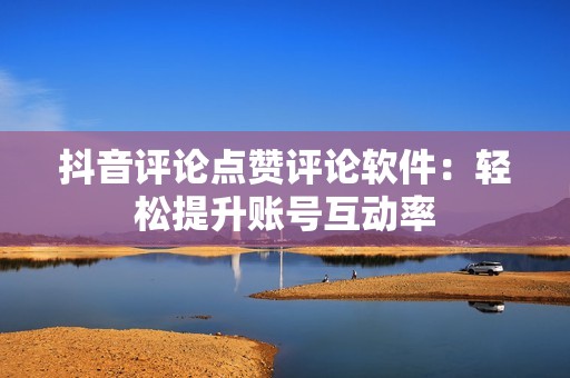 抖音评论点赞评论软件:轻松提升账号互动率 抖音评论点赞评论软件:轻松提升账号互动率