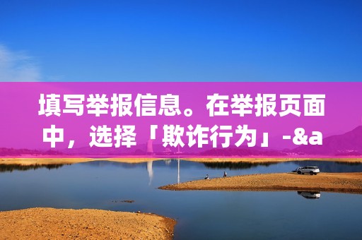 填写举报信息。在举报页面中，选择「欺诈行为」->「刷赞/刷粉」。按照提示填写举报内容，并上传收集到的证据。