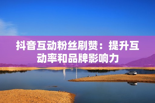 抖音互动粉丝刷赞:提升互动率和品牌影响力 抖音互动粉丝刷赞:提升互动率和品牌影响力