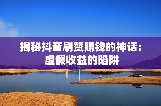 揭秘抖音刷赞赚钱的神话: 虚假收益的陷阱