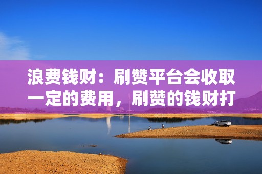 浪费钱财:刷赞平台会收取一定的费用,刷赞的钱财打了水漂。 浪费钱财:刷赞平台会收取一定的费用,刷赞的钱财打了水漂。