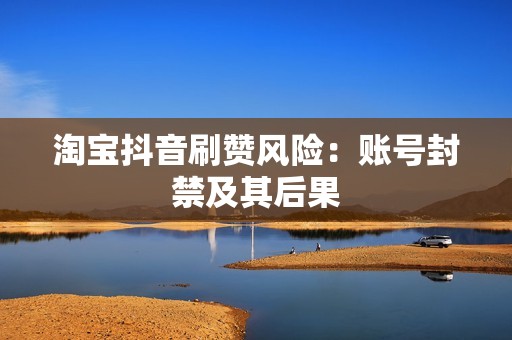 淘宝抖音刷赞风险:账号封禁及其后果 淘宝抖音刷赞风险:账号封禁及其后果