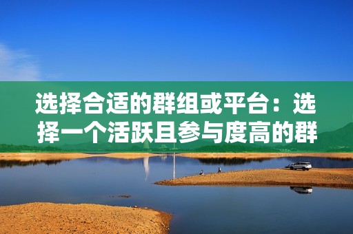 选择合适的群组或平台：选择一个活跃且参与度高的群组或平台，以确保你能够获得大量的点赞。