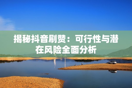 揭秘抖音刷赞:可行性与潜在风险全面分析 揭秘抖音刷赞:可行性与潜在风险全面分析