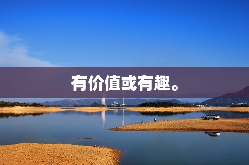 有价值或有趣。 有价值或有趣。