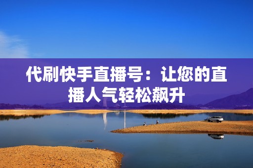代刷快手直播号：让您的直播人气轻松飙升