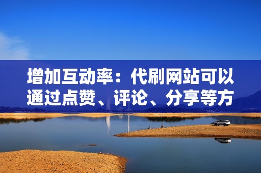 增加互动率:代刷网站可以通过点赞、评论、分享等方式,提升账号的互动率,让您的视频获得更多曝光。