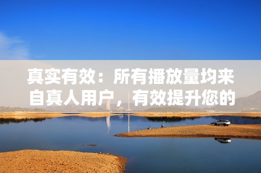 真实有效：所有播放量均来自真人用户，有效提升您的作品人气。