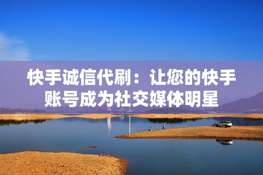 快手诚信代刷：让您的快手账号成为社交媒体明星