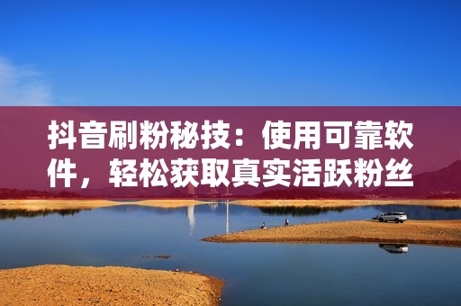 抖音刷粉秘技：使用可靠软件，轻松获取真实活跃粉丝