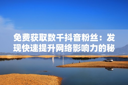 免费获取数千抖音粉丝:发现快速提升网络影响力的秘密武器! 免费获取数千抖音粉丝:发现快速提升网络影响力的秘密武器!