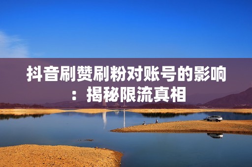 抖音刷赞刷粉对账号的影响：揭秘限流真相