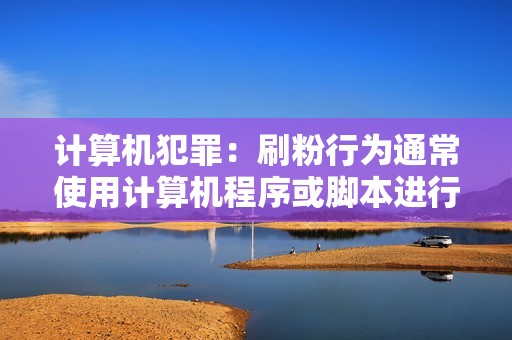 计算机犯罪：刷粉行为通常使用计算机程序或脚本进行，可能违反《刑法》中的计算机犯罪规定。