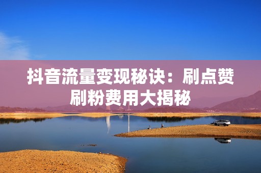 抖音流量变现秘诀：刷点赞刷粉费用大揭秘