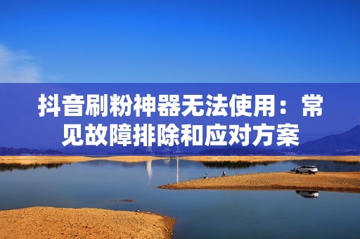抖音刷粉神器无法使用:常见故障排除和应对方案 抖音刷粉神器无法使用:常见故障排除和应对方案