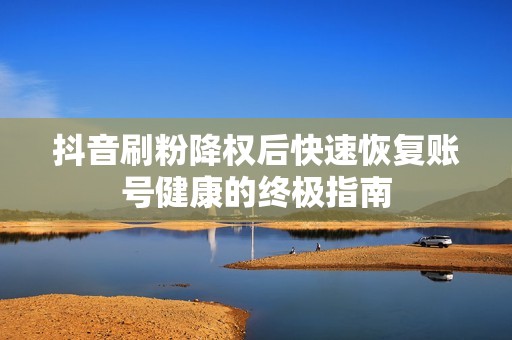 抖音刷粉降权后快速恢复账号健康的终极指南 抖音刷粉降权后快速恢复账号健康的终极指南