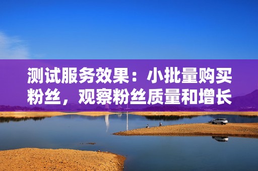 测试服务效果:小批量购买粉丝,观察粉丝质量和增长趋势,再决定是否继续合作。 测试服务效果:小批量购买粉丝,观察粉丝质量和增长趋势,再决定是否继续合作。