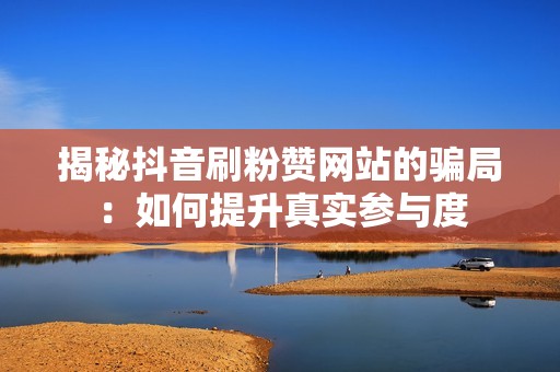 揭秘抖音刷粉赞网站的骗局:如何提升真实参与度 揭秘抖音刷粉赞网站的骗局:如何提升真实参与度