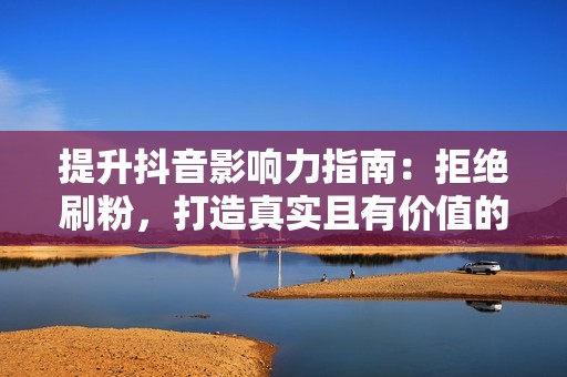 提升抖音影响力指南：拒绝刷粉，打造真实且有价值的粉丝群