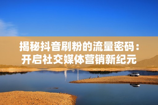 揭秘抖音刷粉的流量密码:开启社交媒体营销新纪元 揭秘抖音刷粉的流量密码:开启社交媒体营销新纪元