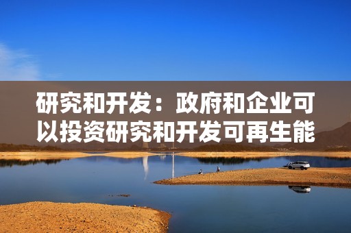 研究和开发：政府和企业可以投资研究和开发可再生能源技术，以降低成本并提高效率。