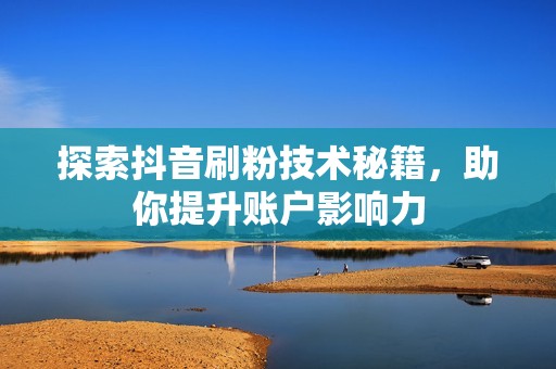 探索抖音刷粉技术秘籍,助你提升账户影响力 探索抖音刷粉技术秘籍,助你提升账户影响力