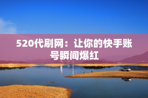 520代刷网:让你的快手账号瞬间爆红 520代刷网:让你的快手账号瞬间爆红