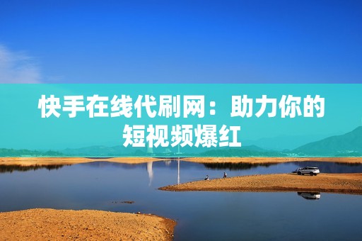 快手在线代刷网:助力你的短视频爆红 快手在线代刷网:助力你的短视频爆红