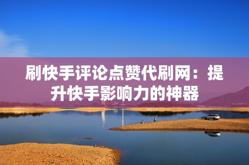 刷快手评论点赞代刷网：提升快手影响力的神器