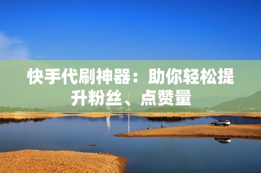 快手代刷神器:助你轻松提升粉丝、点赞量
