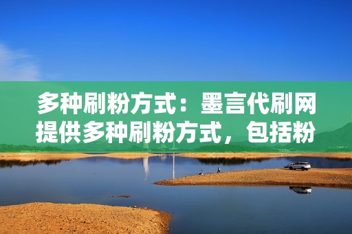 多种刷粉方式：墨言代刷网提供多种刷粉方式，包括粉丝、点赞、评论等，满足不同用户的需求。