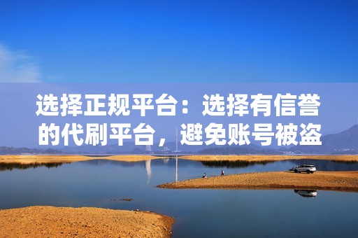 选择正规平台:选择有信誉的代刷平台,避免账号被盗或数据作假。 选择正规平台:选择有信誉的代刷平台,避免账号被盗或数据作假。