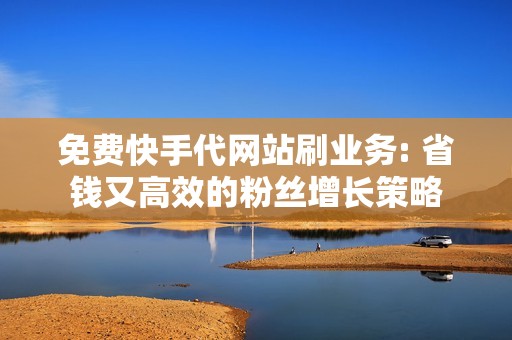 免费快手代网站刷业务: 省钱又高效的粉丝增长策略