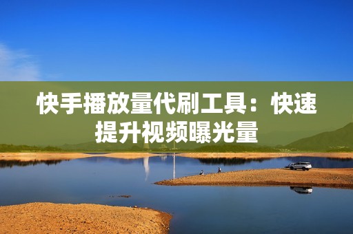 快手播放量代刷工具:快速提升视频曝光量 快手播放量代刷工具:快速提升视频曝光量