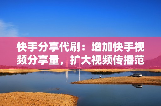 快手分享代刷:增加快手视频分享量,扩大视频传播范围,获取更多曝光 快手分享代刷:增加快手视频分享量,扩大视频传播范围,获取更多曝光