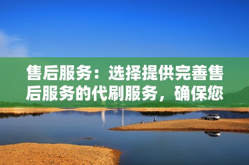 售后服务:选择提供完善售后服务的代刷服务,确保您的问题和需求得到及时解决。 售后服务:选择提供完善售后服务的代刷服务,确保您的问题和需求得到及时解决。